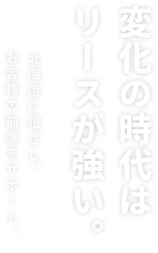 変化の時代はリースが強い。北海道に根ざし、お客様の前進をサポート。
