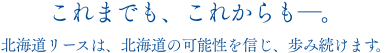 これまでも、これからも―。北海道リースは、北海道の可能性を信じ、歩み続けます。