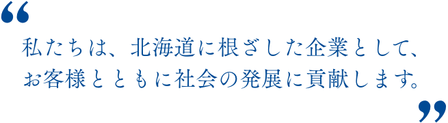 私たちは、北海道に根ざした企業として、お客様とともに社会の発展に貢献します。