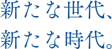 新たな世代、新たな時代。