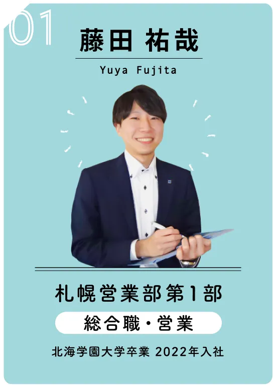 01 藤田 祐哉　Yuya Fujita　札幌営業部第1部　総合職・営業　北海学園大学卒業 　2022年入社