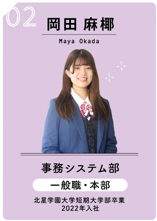 02 岡田 麻椰　Maya Okada　事務システム部　一般職・本部　北星学園大学短期大学部卒業　2022年入社