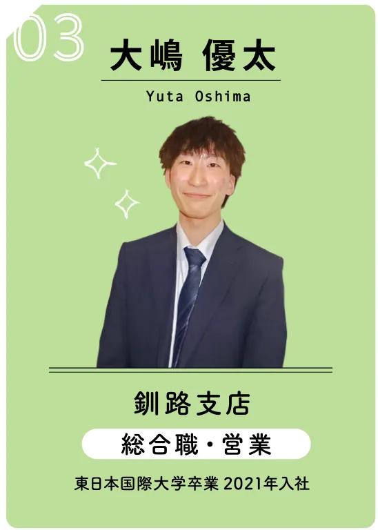 03 大嶋 優太　Yuta Oshima　釧路支店　総合職・営業　東日本国際大学卒業　2021年入社